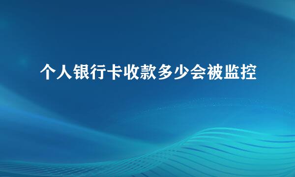 个人银行卡收款多少会被监控