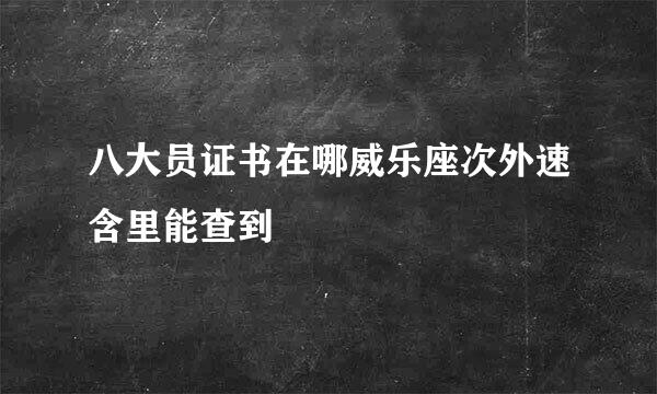 八大员证书在哪威乐座次外速含里能查到