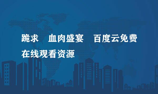 跪求 血肉盛宴 百度云免费在线观看资源