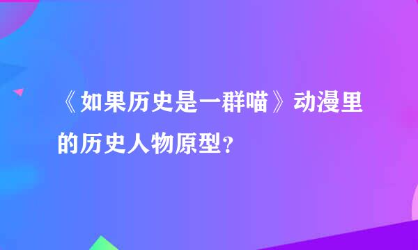 《如果历史是一群喵》动漫里的历史人物原型？