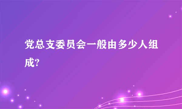 党总支委员会一般由多少人组成?