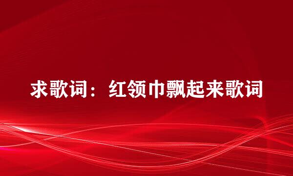 求歌词：红领巾飘起来歌词