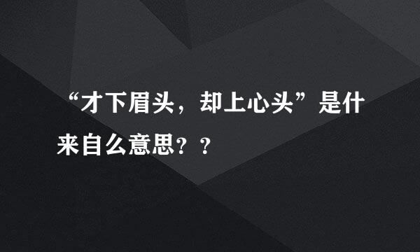 “才下眉头，却上心头”是什来自么意思？？