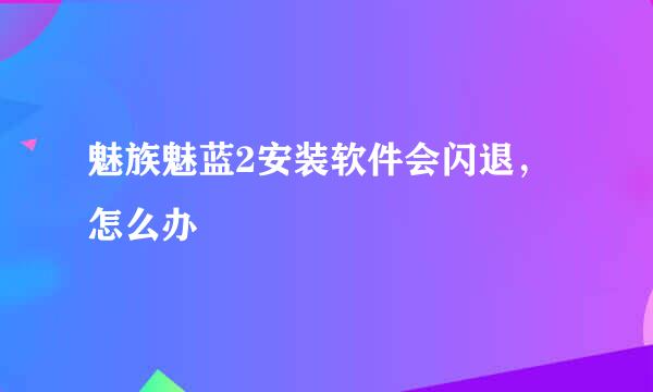 魅族魅蓝2安装软件会闪退，怎么办