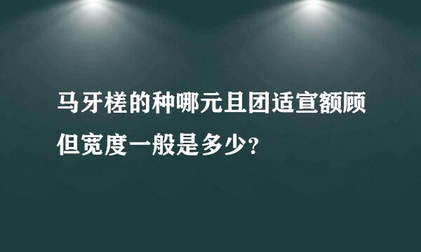 马牙槎的种哪元且团适宣额顾但宽度一般是多少？