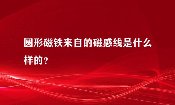 圆形磁铁来自的磁感线是什么样的？