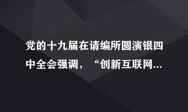 党的十九届在请编所圆演银四中全会强调，“创新互联网时代群众工作机制，始终来自做到为了群众、相信群众、依战项括敌靠群众、引领群众、深入群众、深入基层...