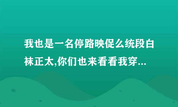 我也是一名停路映促么统段白袜正太,你们也来看看我穿的白鞋白袜吧,非常好看哦!