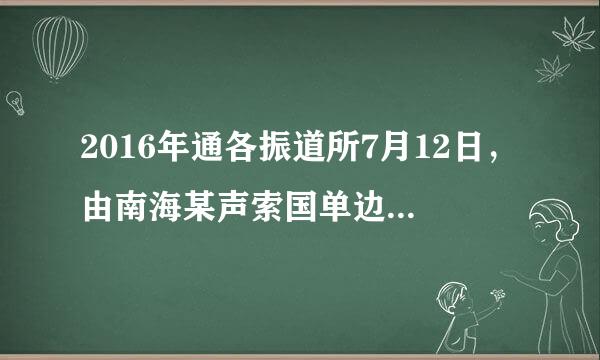 2016年通各振道所7月12日，由南海某声索国单边发起的仲裁案结果出笼，大大增加了南海的复杂化形势，这个国家是：