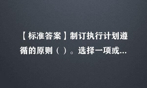 【标准答案】制订执行计划遵循的原则（）。选择一项或多项：a.客观原则b.多数原则c.弹性原