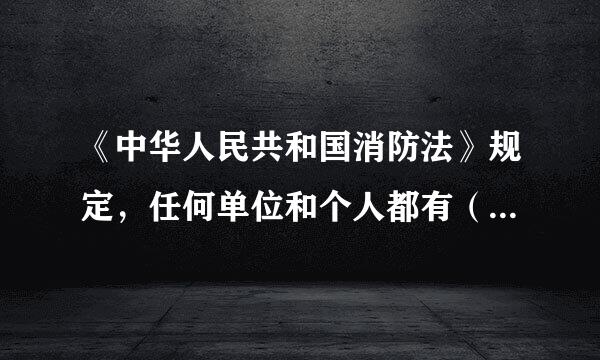 《中华人民共和国消防法》规定，任何单位和个人都有（  ）的义务。