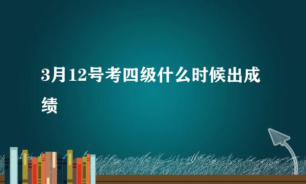 3月12号考四级什么时候出成绩