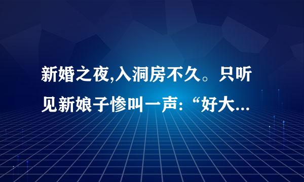 新婚之夜,入洞房不久。只听见新娘子惨叫一声:“好大------哦!!”第二天,在新房里发现了新郎的