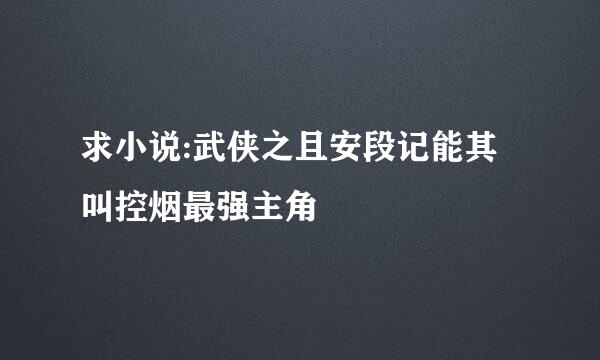 求小说:武侠之且安段记能其叫控烟最强主角