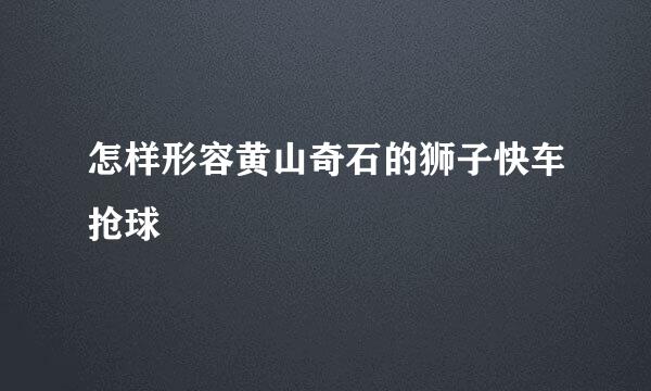 怎样形容黄山奇石的狮子快车抢球