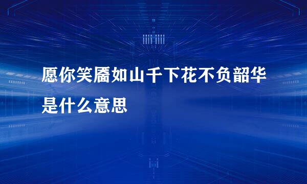 愿你笑靥如山千下花不负韶华是什么意思