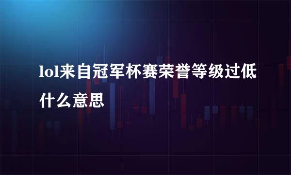 lol来自冠军杯赛荣誉等级过低什么意思