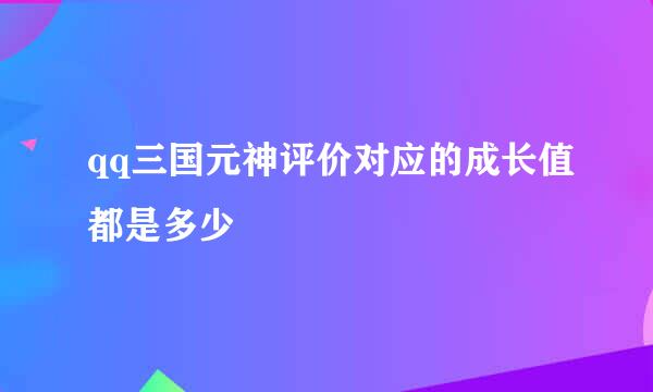 qq三国元神评价对应的成长值都是多少