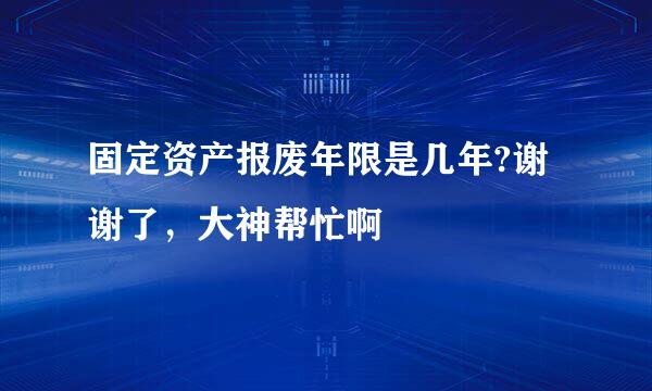 固定资产报废年限是几年?谢谢了，大神帮忙啊