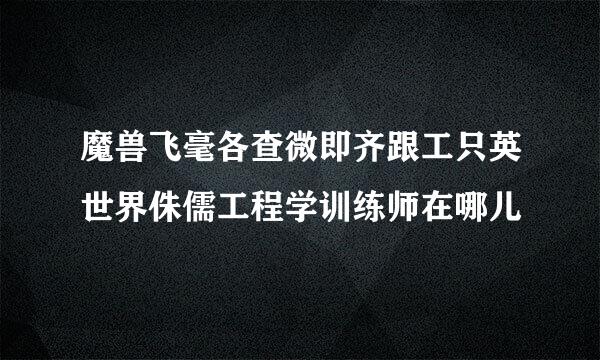 魔兽飞毫各查微即齐跟工只英世界侏儒工程学训练师在哪儿