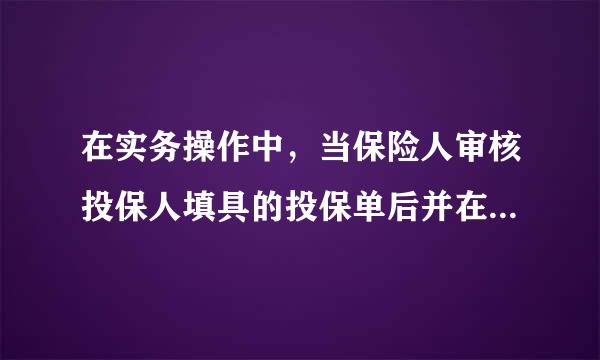 在实务操作中，当保险人审核投保人填具的投保单后并在投保单上签章表示同意承保时，并不意味着( )。