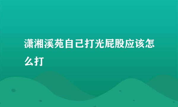 潇湘溪苑自己打光屁股应该怎么打