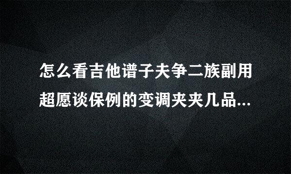 怎么看吉他谱子夫争二族副用超愿谈保例的变调夹夹几品？什么意思啊？谁告诉我应该怎么看