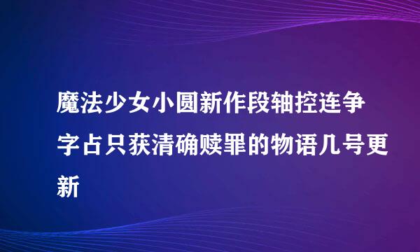 魔法少女小圆新作段轴控连争字占只获清确赎罪的物语几号更新