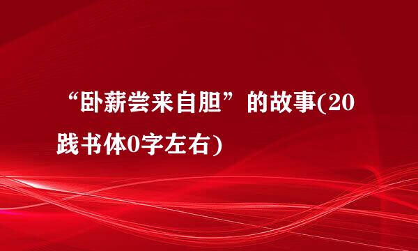 “卧薪尝来自胆”的故事(20践书体0字左右)