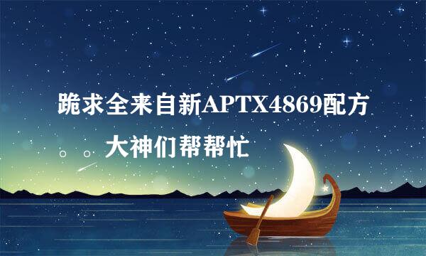 跪求全来自新APTX4869配方。。大神们帮帮忙