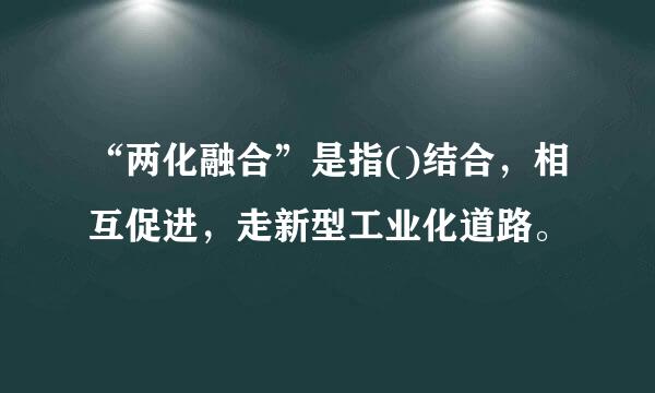 “两化融合”是指()结合，相互促进，走新型工业化道路。