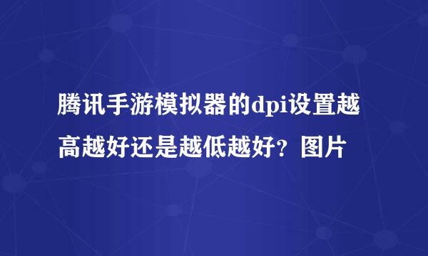 腾讯手游模拟器的dpi设置越高越好还是越低越好？图片