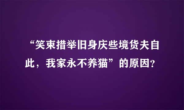 “笑束措举旧身庆些境货夫自此，我家永不养猫”的原因？