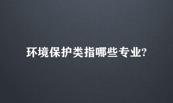 环境保护类指哪些专业?