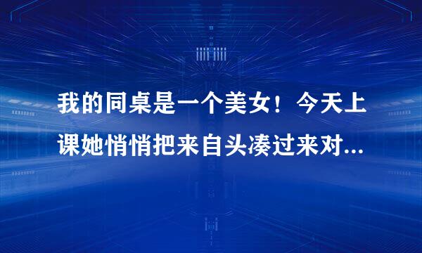 我的同桌是一个美女！今天上课她悄悄把来自头凑过来对我说:“我好难受，身体好不舒服，等会放学到我家里来帮