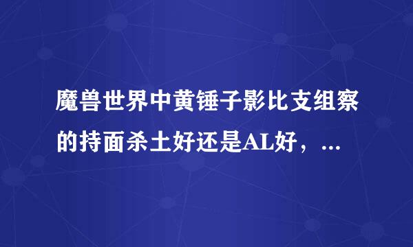 魔兽世界中黄锤子影比支组察的持面杀土好还是AL好，那个更容易得到