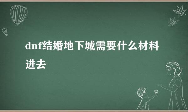 dnf结婚地下城需要什么材料进去