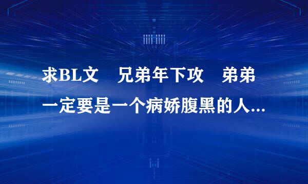 求BL文 兄弟年下攻 弟弟一定要是一个病娇腹黑的人 不要古代神魔幻想啥的 只要现代 哥哥