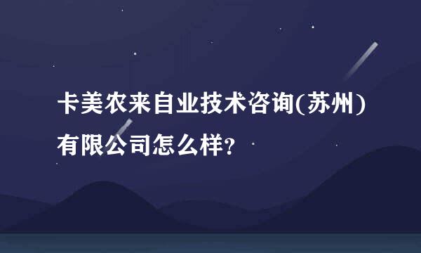 卡美农来自业技术咨询(苏州)有限公司怎么样？