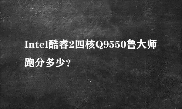 Intel酷睿2四核Q9550鲁大师跑分多少？