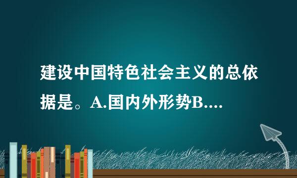 建设中国特色社会主义的总依据是。A.国内外形势B.党的基本路线C.社会主义初级阶段请帮忙给出正确答案和分析，续检谢谢！