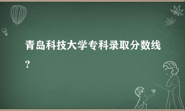 青岛科技大学专科录取分数线？