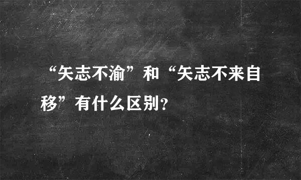 “矢志不渝”和“矢志不来自移”有什么区别？