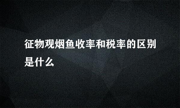 征物观烟鱼收率和税率的区别是什么