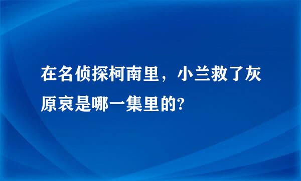 在名侦探柯南里，小兰救了灰原哀是哪一集里的?