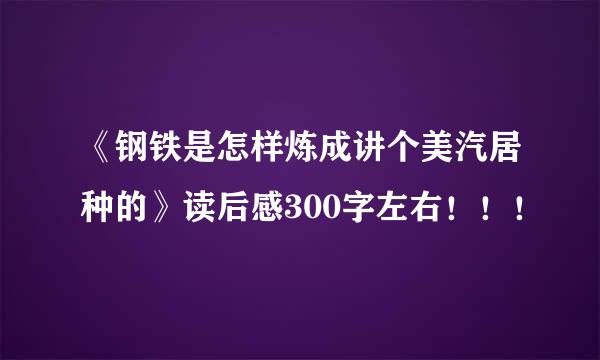 《钢铁是怎样炼成讲个美汽居种的》读后感300字左右！！！