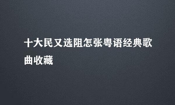 十大民又选阻怎张粤语经典歌曲收藏