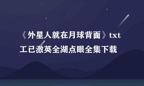 《外星人就在月球背面》txt工已激英全湖点眼全集下载