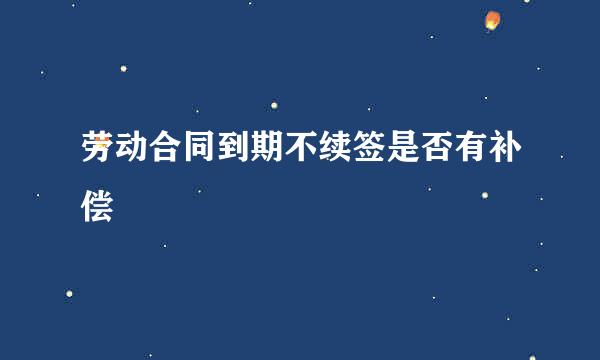 劳动合同到期不续签是否有补偿