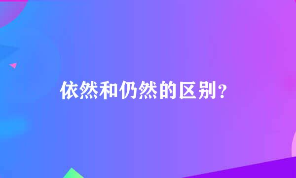 依然和仍然的区别？